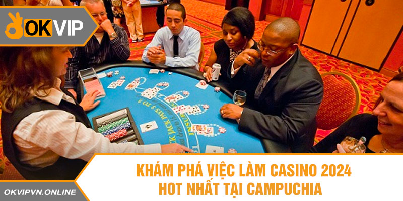 22 kham pha viec lam casinio 2024 hot nhat tai campuchia