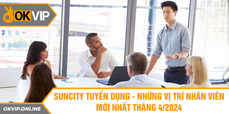 suncity tuyen dung nhung vi tri nhan vien moi nhat thang 4 2024